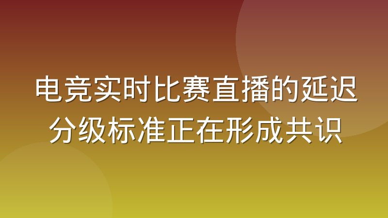 电竞实时比赛直播的延迟分级标准正在形成共识